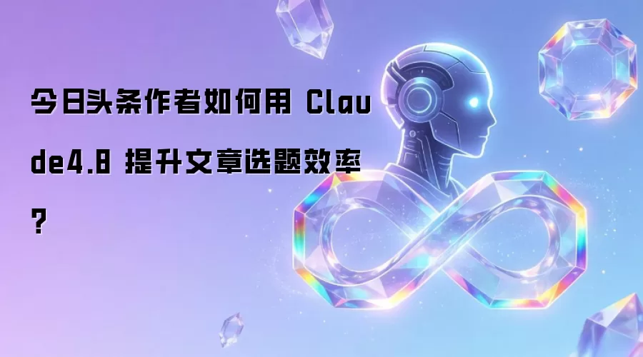 今日头条作者怎样用 Claude4.8 提升文章选题效率？