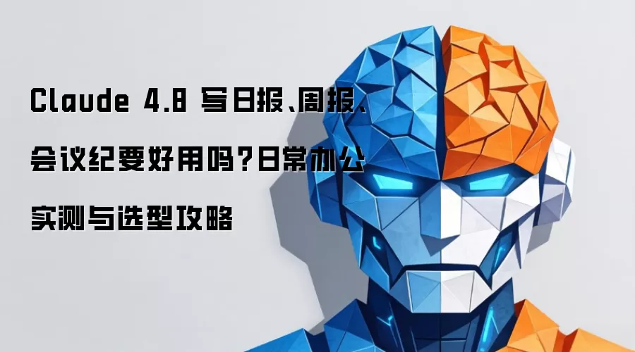 Claude 4.8 写日报 周报 会议纪要 好用吗？日常办公实测与选型攻略