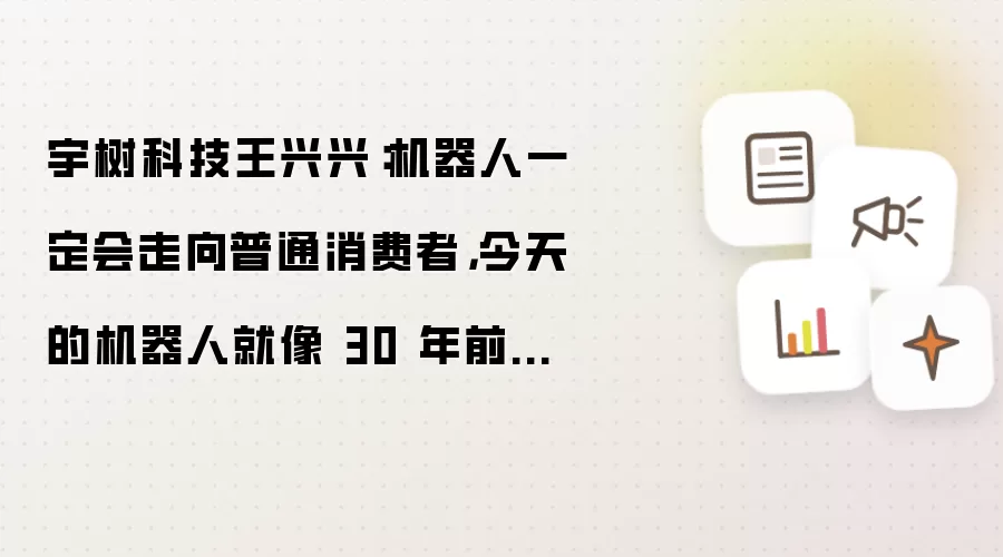 宇树科技王兴兴：机器人一定会走向普通消费者：今天的机器人就像 30 年前的个人电脑