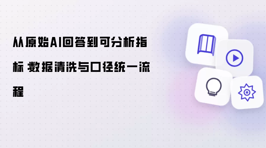 从原始AI回答到可分析指标：数据清洗及口径统一流程