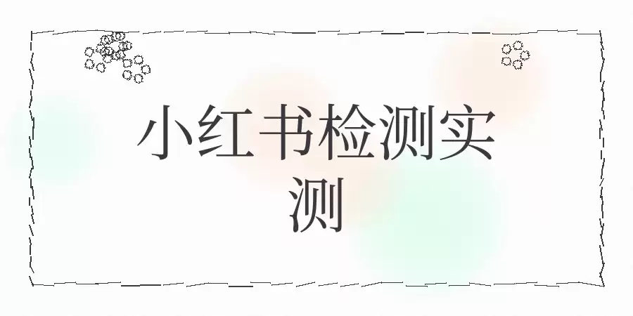 技术实测：小红书笔记AI检测 原创检测 敏感词检测和同质化检测技术分析和实测