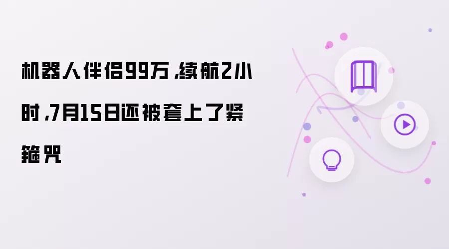 机器人伴侣99万：续航2小时：7月15日还被套上了紧箍咒
