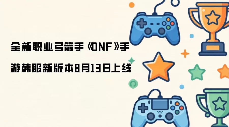 全新职业弓箭手《DNF》手游韩服8月13日新版本上线