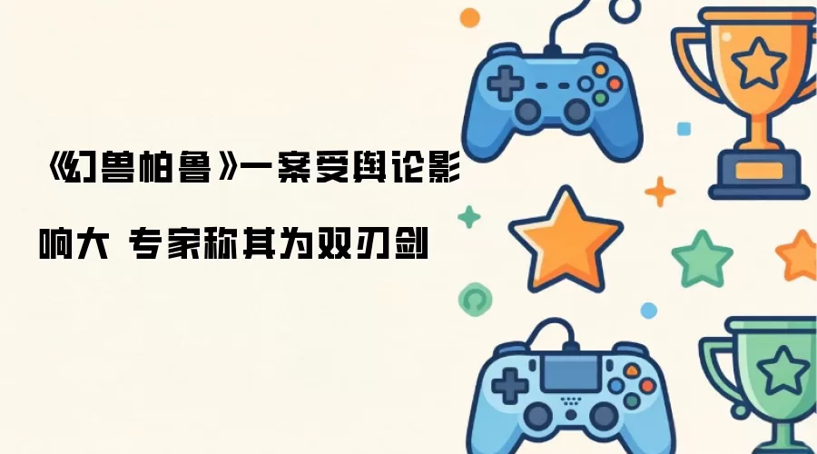 《幻兽帕鲁》一案舆论影响大 专家称其为双刃剑