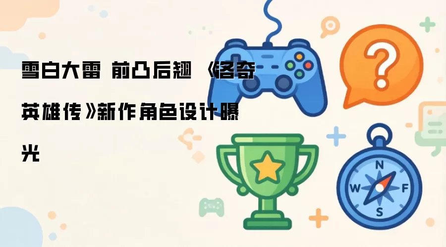 雪白大雷 前凸后翘 《洛奇英雄传》新作角色设计亮相