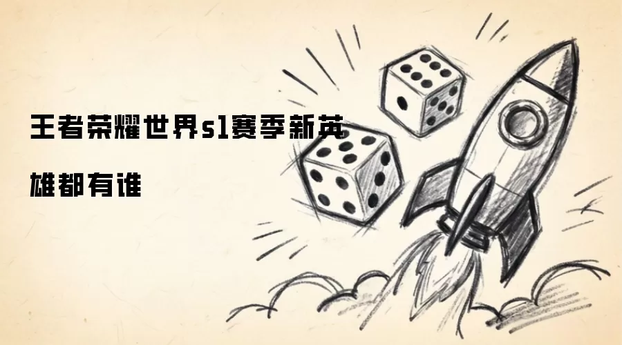 王者荣耀世界S1赛季新英雄都有谁