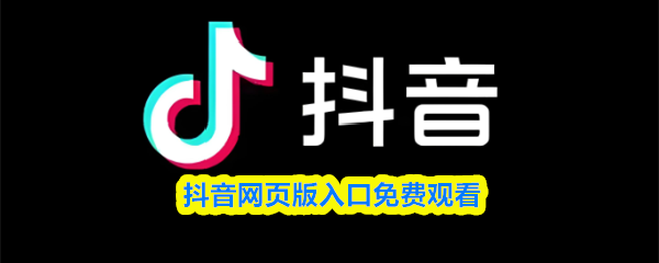 抖音网页版入口免费看-抖音网站免费进入入口
