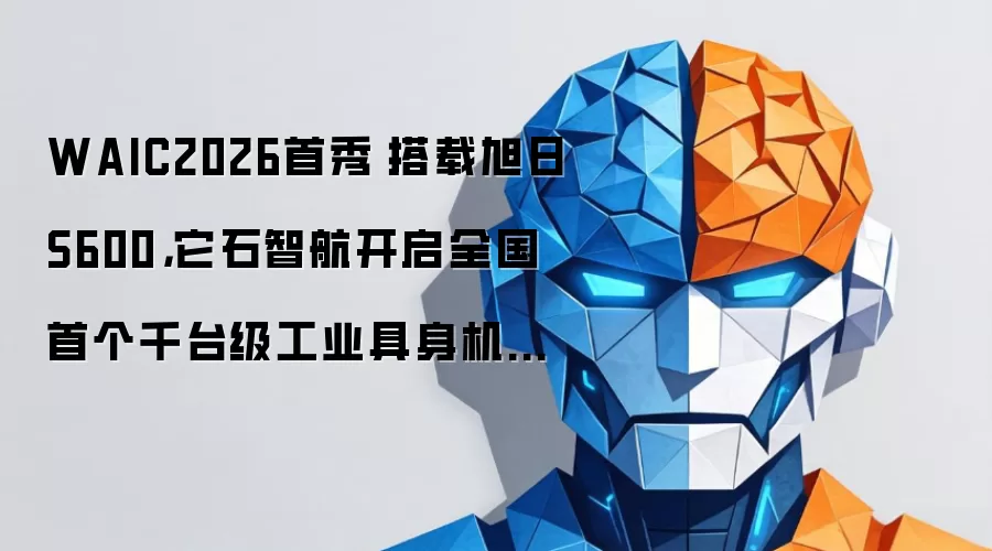 WAIC2026首秀|搭载旭日S600:它石智航开启全国首个千台级工业具身机器人规模化部署