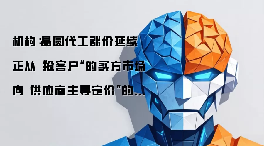 机构：晶圆代工涨价持续 正由“抢客户”的买方市场向“供应商主导定价”的卖方市场转变
