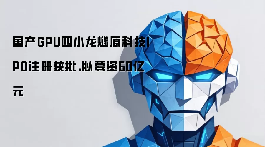 国产GPU四小龙燧原科技IPO注册获批:拟募资60亿元