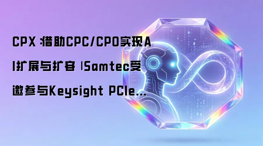 CPX：借助CPC/CPO实现AI扩展和扩容 | Samtec受邀参与Keysight PCIe研讨会