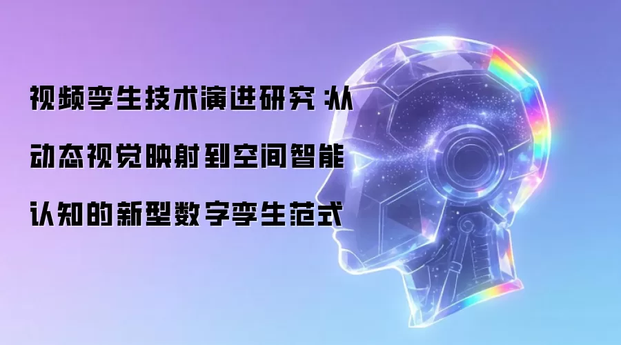 视频孪生技术演进探析：从动态视觉映射到空间智能认知的新型数字孪生范式