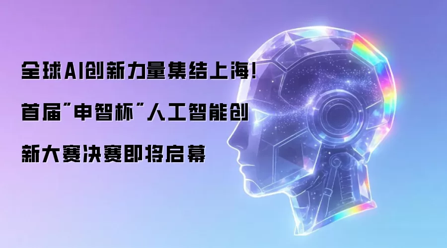 全球AI创新力量汇聚上海！首届申智杯人工智能创新大赛决赛即将启幕