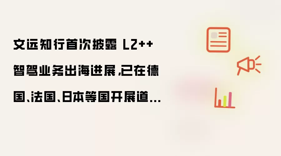 文远知行首次披露 L2++ 智驾业务出海进展：已在德国、法国、日本等国开展道路测试与适配验证