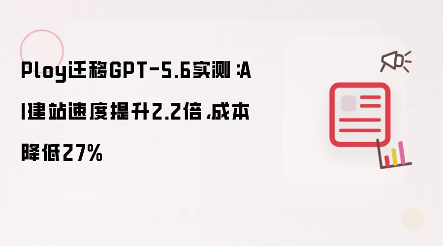 Ploy迁移GPT-5.6实测：AI建站速度提升2.2倍 成本降低27%