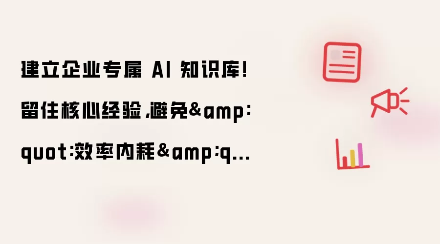 建立企业专属 AI 知识库！留住核心经验，避免“效率内耗”