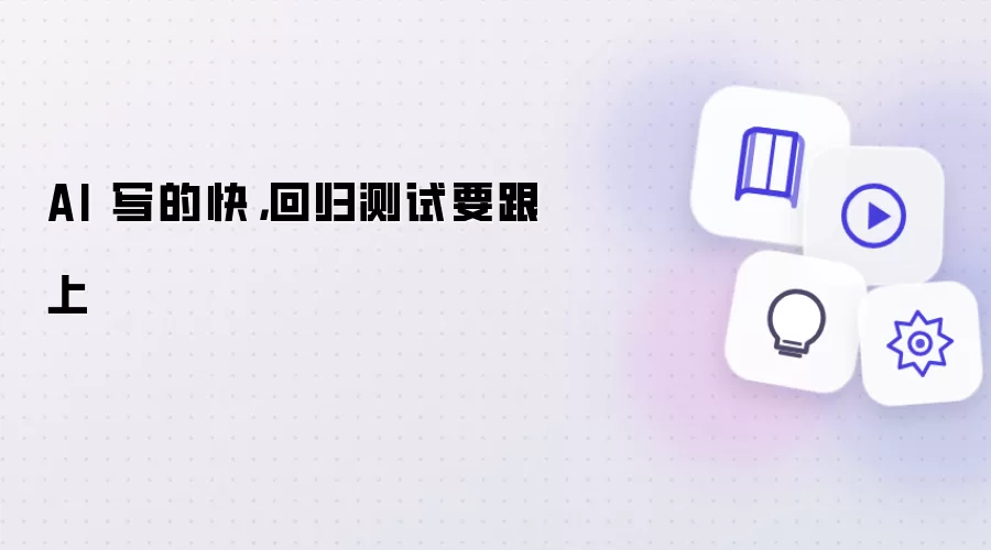 AI 写的快：回归测试要跟上