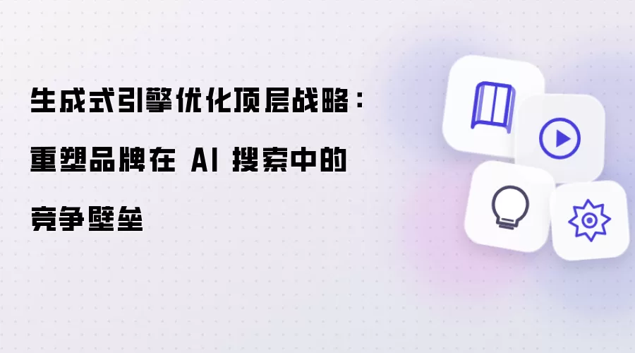 生成式引擎优化的顶层战略：重塑品牌在 AI 搜索中的竞争壁垒