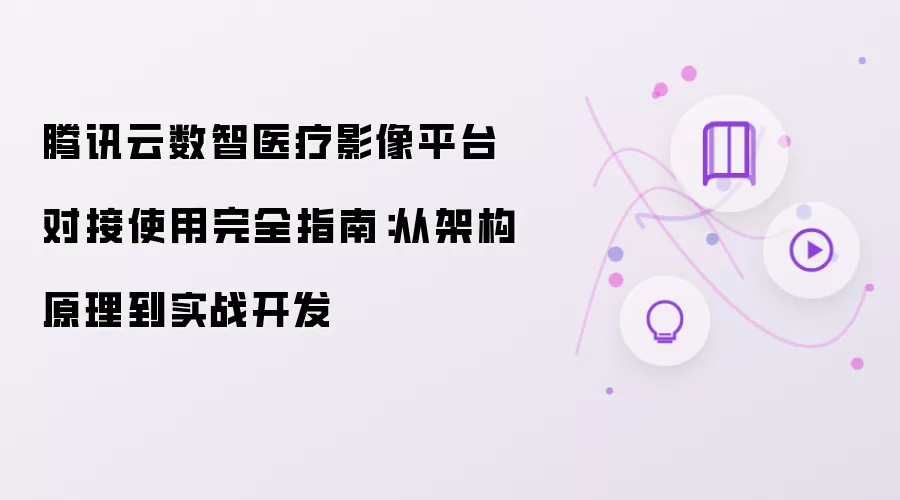 腾讯云数智医疗影像平台对接使用完全指南：从架构原理至实战开发