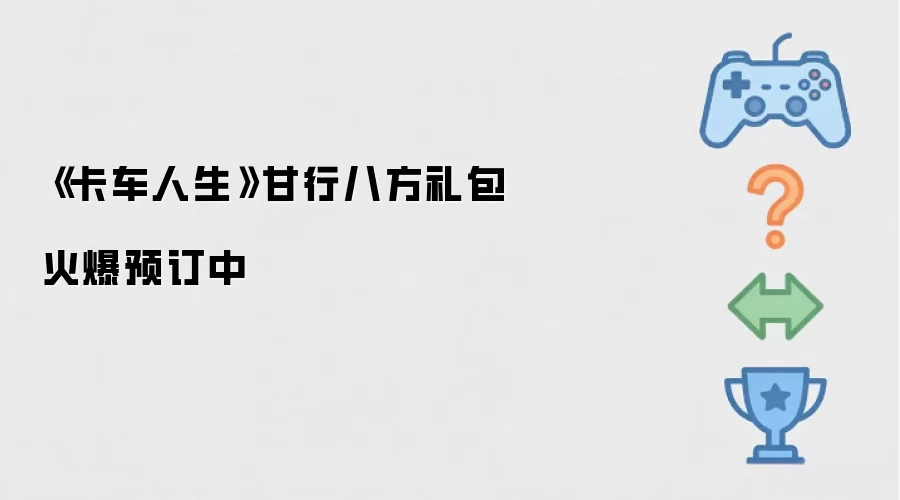 火爆预订中《卡车人生》甘行八方礼包