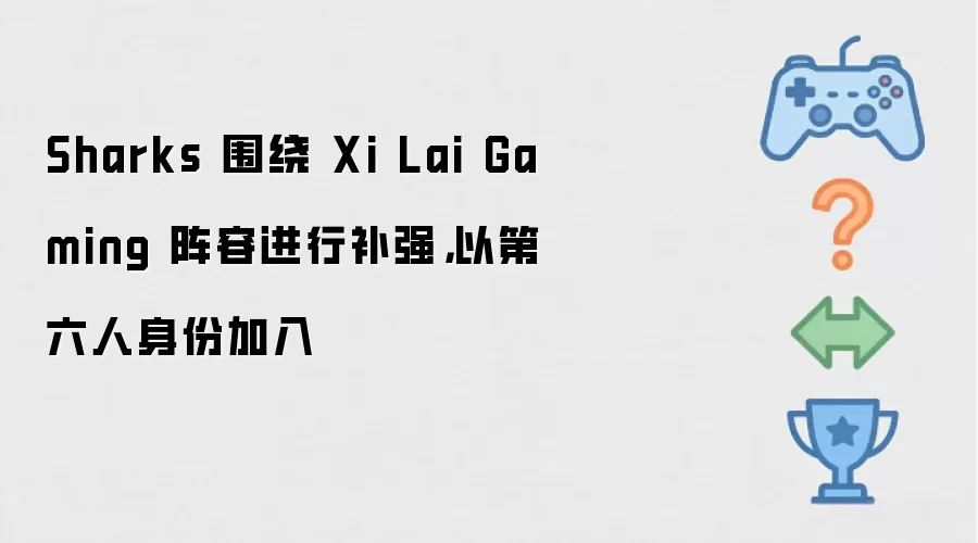 Sharks 围绕 Xi Lai Gaming 阵容进行补强：以第六人身份加入