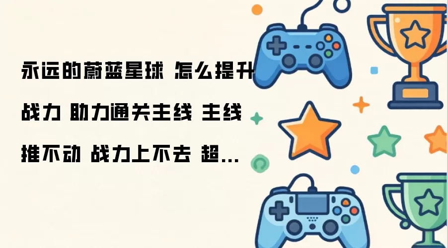 永远的蔚蓝星球 怎么提升战力 助力通关主线 主线推不动 战力上不去 超详细攻略祝你上榜 合作 主线篇