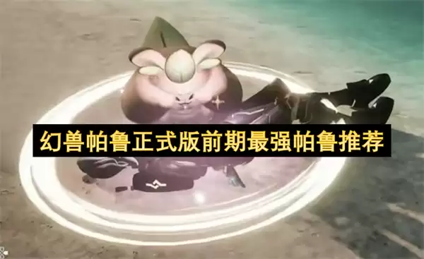 幻兽帕鲁正式版前期顶级帕鲁推荐