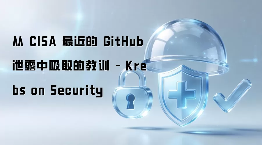 从 CISA 最近的 GitHub 泄露中汲取的教训 – Krebs on Security