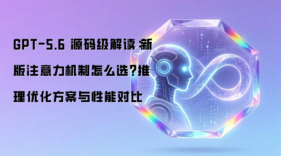 GPT-5.6 源码级解读：新版注意力机制如何选择？推理优化方案与性能对比