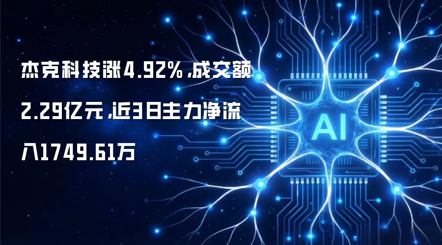 杰克科技涨4.92%:成交额2.29亿元:近3日主力净流入1749.61万