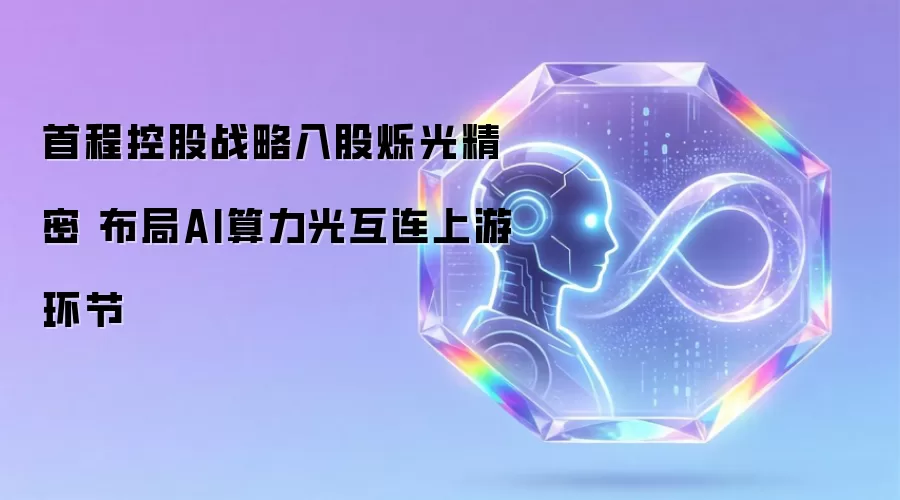 首程控股战略入股烁光精密 聚焦AI算力光互连上游环节