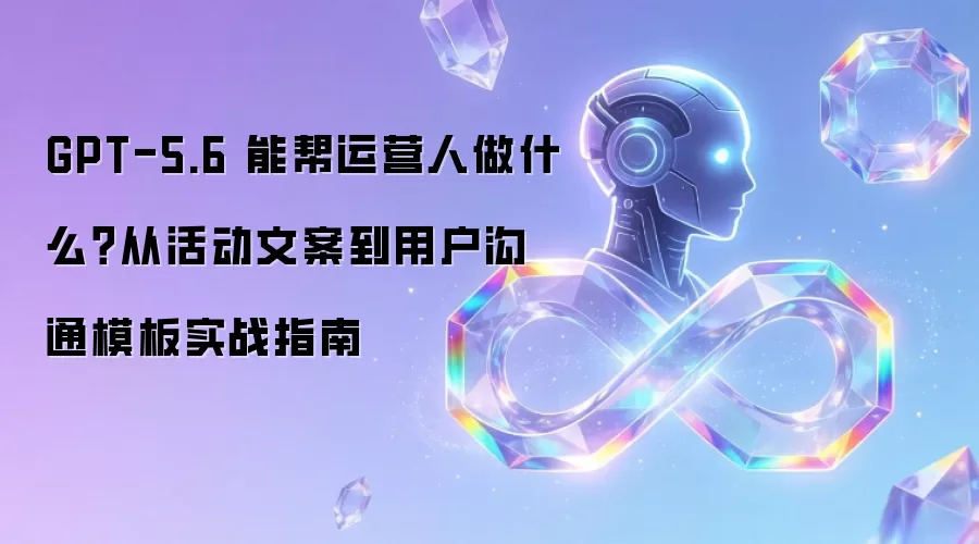 GPT-5.6 能为运营人做什么？从活动文案到用户沟通模板实战指南