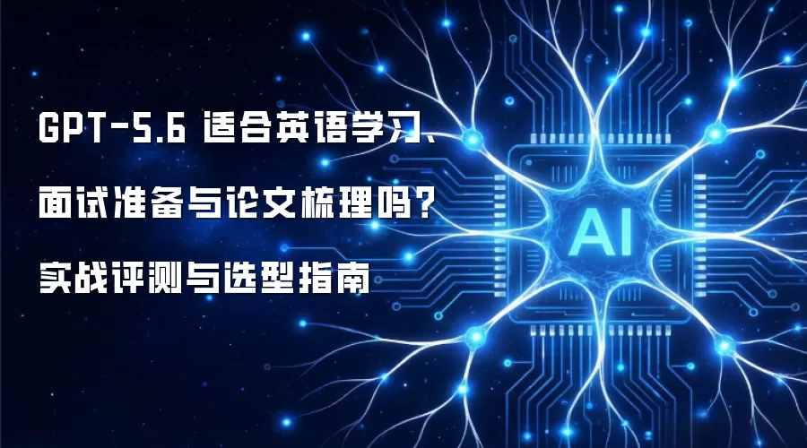 GPT-5.6 适合英语学习、面试准备与论文梳理吗？实战评测与选型指南