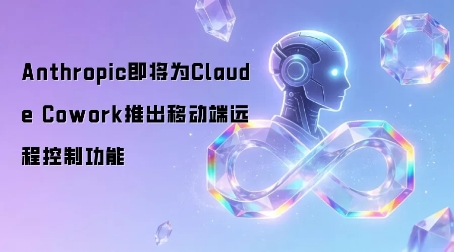 Anthropic即将为Claude Cowork推出移动端远程控制功能