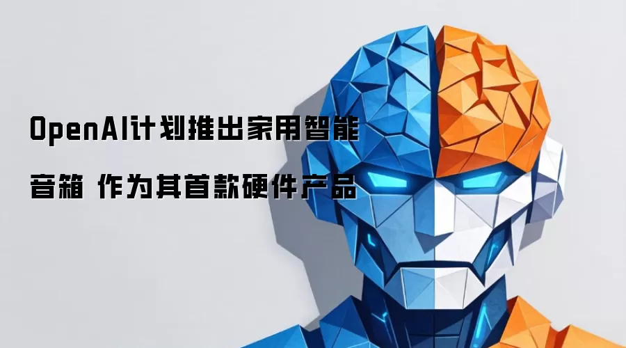 OpenAI拟推出家用智能音箱 作为其首款硬件产品