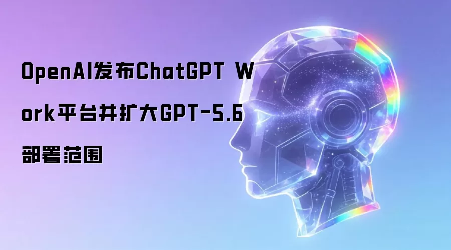 OpenAI推出ChatGPT Work平台并扩大GPT-5.6部署范围