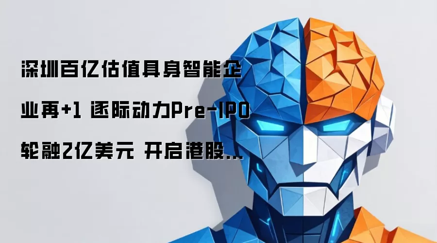 深圳百亿估值具身智能企业再增一家 逐际动力Pre-IPO轮融2亿美元 开启港股上市冲刺