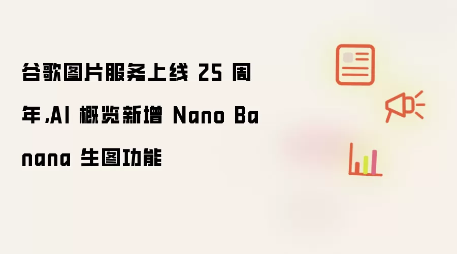 谷歌图片服务上线 25 周年：AI 概览新增 Nano Banana 生图功能