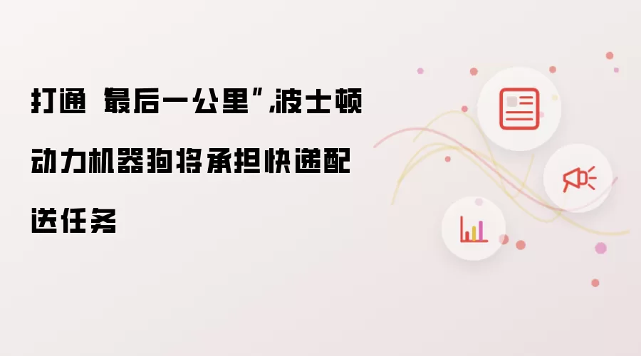 打通“最后一公里”：波士顿动力机器狗将承担快递配送任务