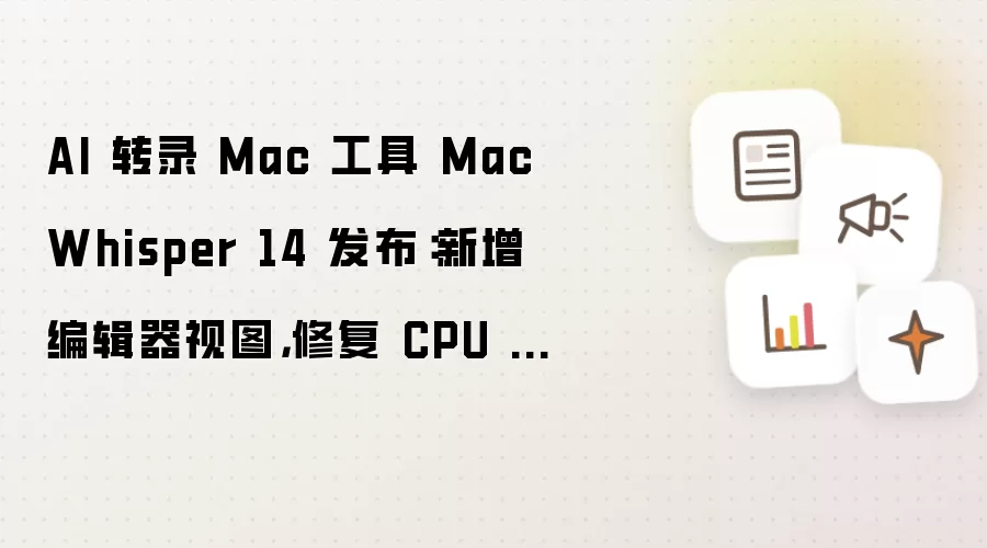 MacWhisper 14 发布：AI 转录 Mac 工具新增编辑器视图 修复 CPU 占用过高问题