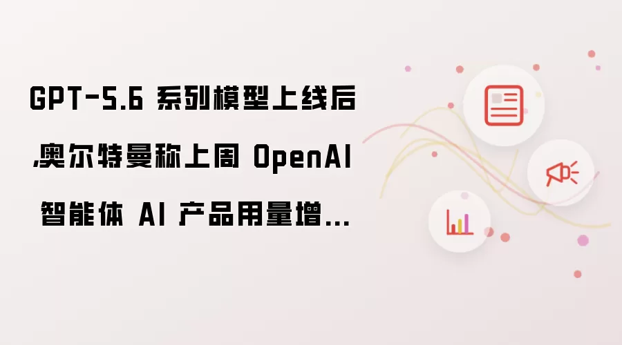 GPT-5.6 系列模型上线后：奥尔特曼称上周 OpenAI 智能体 AI 产品用量增长 2.5 倍