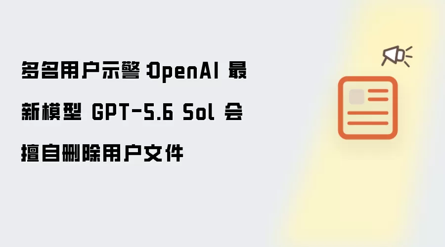 多名用户发出警告：OpenAI 最新模型 GPT-5.6 Sol 会擅自删除用户文件