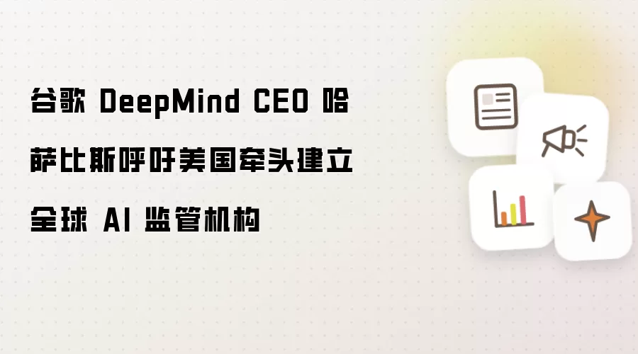 谷歌 DeepMind CEO 哈萨比斯呼吁美国牵头成立全球 AI 监管机构