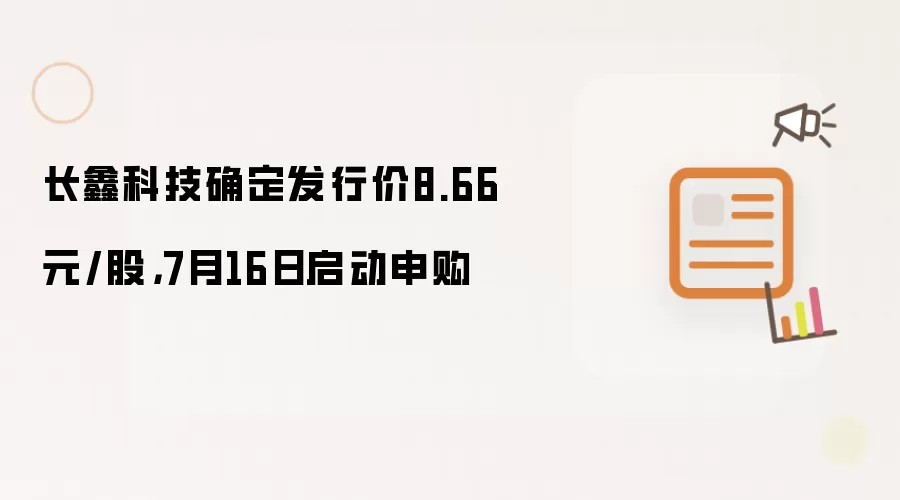 长鑫科技确定发行价8.66元/股：7月16日启动申购