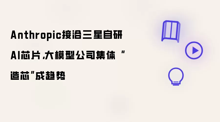 Anthropic接洽三星自研AI芯片:大模型公司集体造芯成趋势