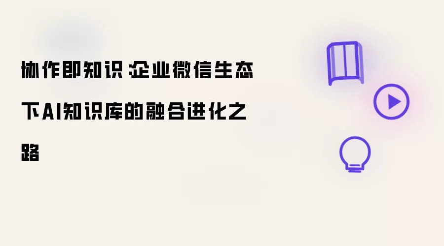 协作即知识：企业微信生态下AI知识库的融合进化之途