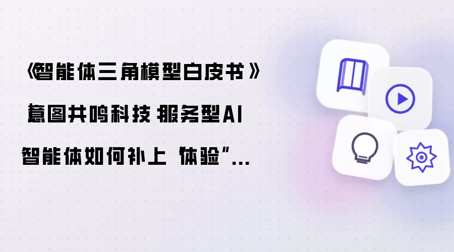 《智能体三角模型白皮书》｜意图共鸣科技：服务型AI智能体如何补上“体验”这一维
