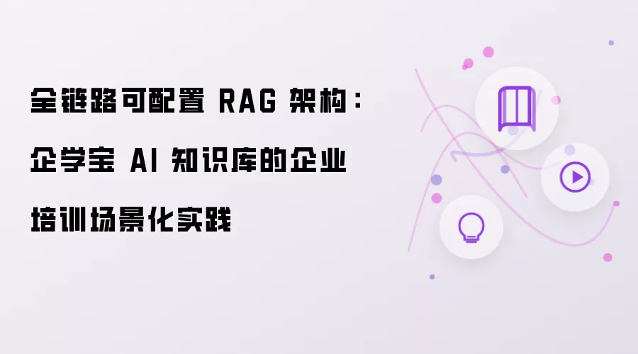 全链路可配置的RAG架构：企学宝AI知识库在企业培训场景化中的实践