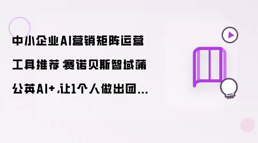 中小企业AI营销矩阵运营工具推荐：赛诺贝斯智域蒲公英AI+：让1个人做出团队的业绩
