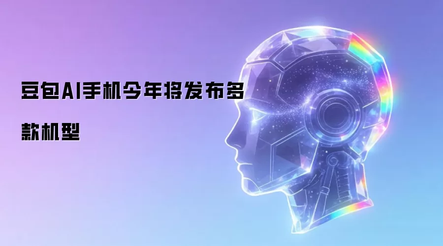 豆包AI手机今年将发布多款机型
